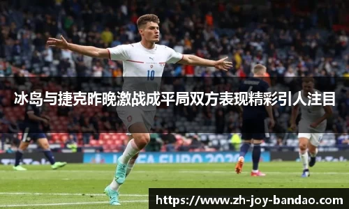冰岛与捷克昨晚激战成平局双方表现精彩引人注目