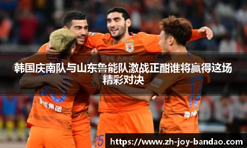 韩国庆南队与山东鲁能队激战正酣谁将赢得这场精彩对决