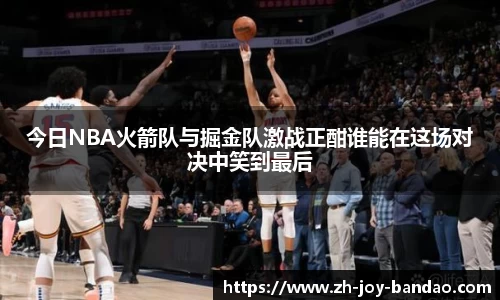 今日NBA火箭队与掘金队激战正酣谁能在这场对决中笑到最后