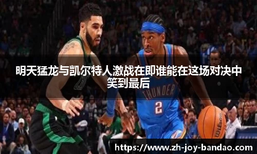 明天猛龙与凯尔特人激战在即谁能在这场对决中笑到最后