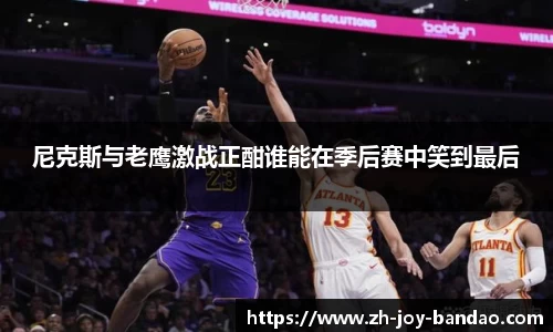 尼克斯与老鹰激战正酣谁能在季后赛中笑到最后
