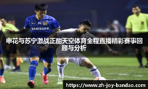申花与苏宁激战正酣天空体育全程直播精彩赛事回顾与分析