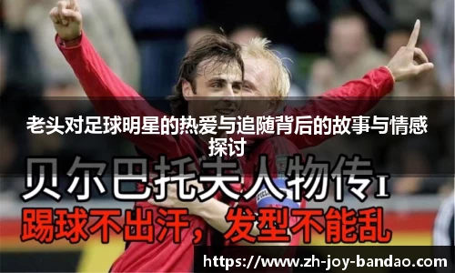 老头对足球明星的热爱与追随背后的故事与情感探讨