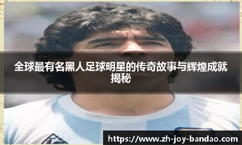 全球最有名黑人足球明星的传奇故事与辉煌成就揭秘