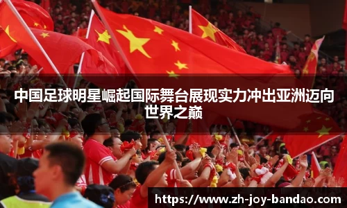 中国足球明星崛起国际舞台展现实力冲出亚洲迈向世界之巅