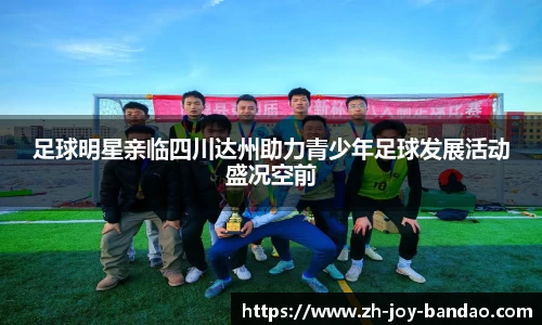 足球明星亲临四川达州助力青少年足球发展活动盛况空前